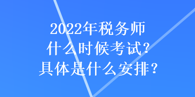 2022年稅務師什么時候考試？具體是什么安排？