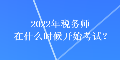 2022年稅務(wù)師在什么時(shí)候開始考試？