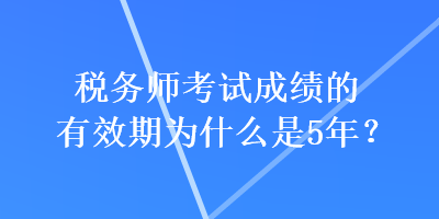 稅務(wù)師考試成績(jī)的有效期為什么是5年？