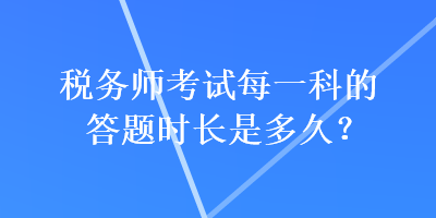 稅務(wù)師考試每一科的答題時(shí)長是多久？