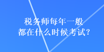 稅務(wù)師每年一般都在什么時候考試？