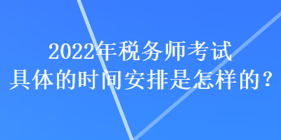 2022年稅務師考試具體的時間安排是怎樣的？