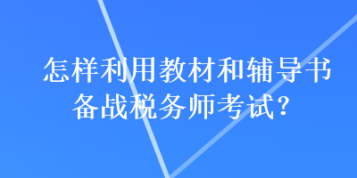 怎樣利用教材和輔導(dǎo)書備戰(zhàn)稅務(wù)師考試？