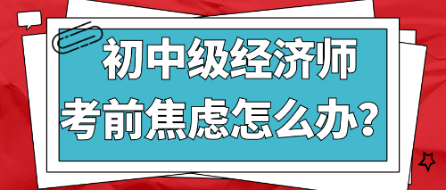 2022初中級(jí)經(jīng)濟(jì)師考前焦慮怎么辦？