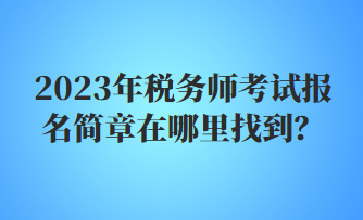 2023年稅務(wù)師考試報名簡章在哪里找到？