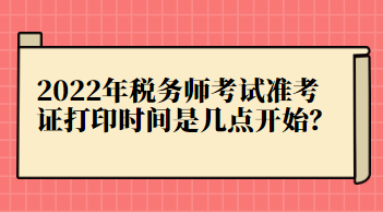 2022年稅務(wù)師考試準(zhǔn)考證打印時(shí)間是幾點(diǎn)開(kāi)始？