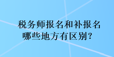 稅務(wù)師報(bào)名和補(bǔ)報(bào)名哪些地方有區(qū)別？