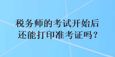 稅務(wù)師的考試開始后還能打印準(zhǔn)考證嗎？