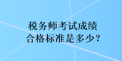 稅務(wù)師考試成績合格標(biāo)準(zhǔn)是多少？