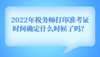 2022年稅務(wù)師打印準(zhǔn)考證時間確定什么時候了嗎？