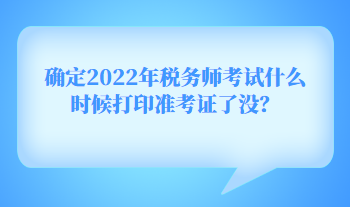 確定2022年稅務(wù)師考試什么時候打印準(zhǔn)考證了沒？