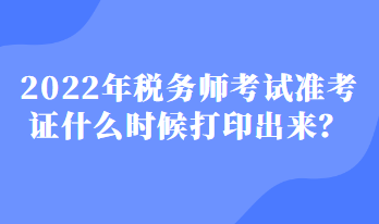 2022年稅務(wù)師考試準(zhǔn)考證什么時(shí)候打印出來(lái)？