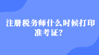 注冊(cè)稅務(wù)師什么時(shí)候打印準(zhǔn)考證