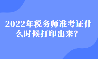 2022年稅務(wù)師準(zhǔn)考證什么時候打印出來？