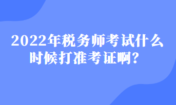 2022年稅務(wù)師考試什么時候打準考證啊？