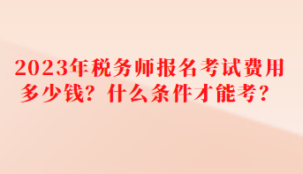 2023年稅務(wù)師報名考試費(fèi)用多少錢？什么條件才能考