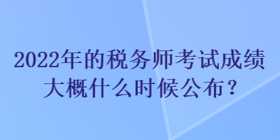 2022年的稅務(wù)師考試成績大概什么時候公布？