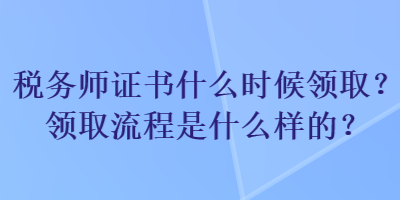 稅務(wù)師證書什么時候領(lǐng)??？領(lǐng)取流程是什么樣的？