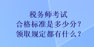 稅務(wù)師考試合格標(biāo)準(zhǔn)是多少分？領(lǐng)取規(guī)定都有什么？