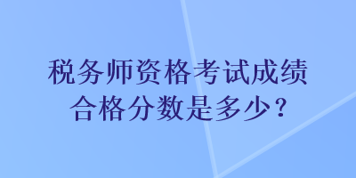 稅務(wù)師資格考試成績合格分數(shù)是多少？