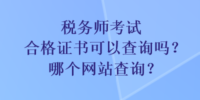 稅務(wù)師考試合格證書(shū)可以查詢(xún)嗎？哪個(gè)網(wǎng)站查詢(xún)？