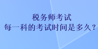 稅務(wù)師考試每一科的考試時間是多久？