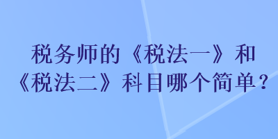 稅務師的《稅法一》和《稅法二》科目哪個簡單？