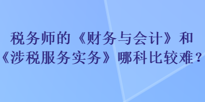 稅務(wù)師的《財(cái)務(wù)與會(huì)計(jì)》和《涉稅服務(wù)實(shí)務(wù)》哪科比較難？