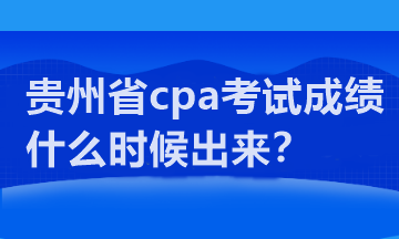 貴州省cpa考試成績什么時候出來？