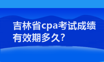 吉林省cpa考試成績(jī)有效期多久？