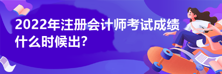 2022年注冊會計(jì)師考試成績什么時(shí)候出？