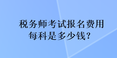 稅務(wù)師考試報(bào)名費(fèi)用每科是多少錢？