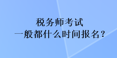 稅務(wù)師考試一般都什么時(shí)間報(bào)名？