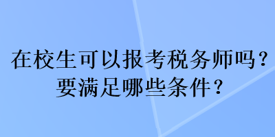 在校生可以報(bào)考稅務(wù)師嗎？要滿足哪些條件？