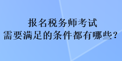 報名稅務師考試需要滿足的條件都有哪些？