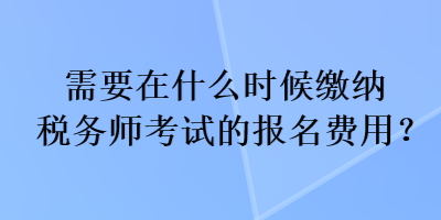 需要在什么時(shí)候繳納稅務(wù)師考試的報(bào)名費(fèi)用？