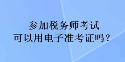 參加稅務(wù)師考試可以用電子準(zhǔn)考證嗎？