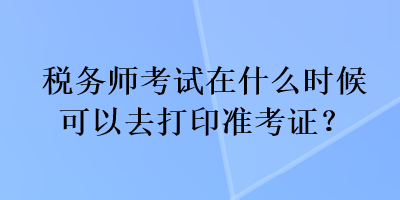 稅務(wù)師考試在什么時(shí)候可以去打印準(zhǔn)考證？