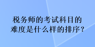 稅務師的考試科目的難度是什么樣的排序？