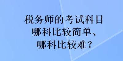 稅務(wù)師的考試科目哪科比較簡單、哪科比較難？