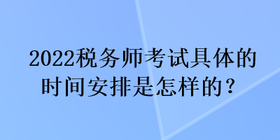 2022稅務(wù)師考試具體的時間安排是怎樣的？