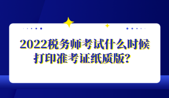 2022稅務(wù)師考試什么時(shí)候打印準(zhǔn)考證紙質(zhì)版？