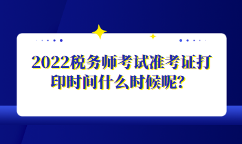 2022稅務(wù)師考試準(zhǔn)考證打印時間什么時候呢？