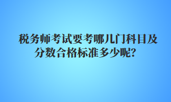 稅務(wù)師考試要考哪幾門科目及分?jǐn)?shù)合格標(biāo)準(zhǔn)多少呢？