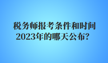 稅務(wù)師報(bào)考條件和時(shí)間2023年的哪天公布？