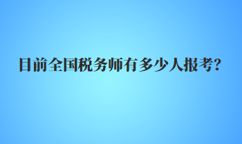 目前全國稅務(wù)師有多少人報考？