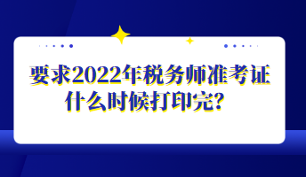 要求2022年稅務(wù)師準(zhǔn)考證什么時候打印完？