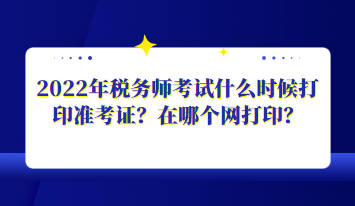 2022年稅務(wù)師考試什么時(shí)候打印準(zhǔn)考證？在哪個(gè)網(wǎng)打??？