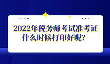 2022年稅務(wù)師考試準(zhǔn)考證什么時候打印好呢？