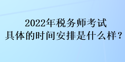 2022年稅務師考試具體的時間安排是什么樣？